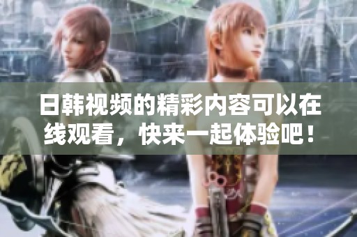 日韩视频的精彩内容可以在线观看，快来一起体验吧！