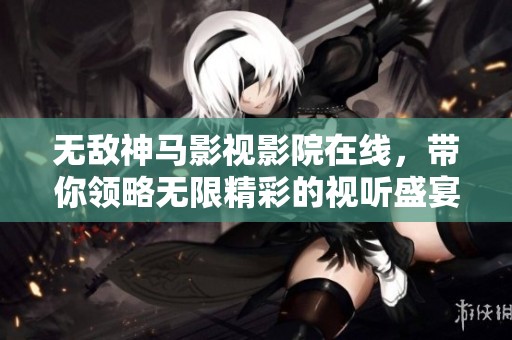 无敌神马影视影院在线，带你领略无限精彩的视听盛宴