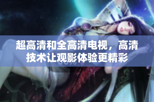 超高清和全高清电视，高清技术让观影体验更精彩