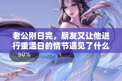 老公刚日完，朋友又让他进行重温日的情节遇见了什么呢