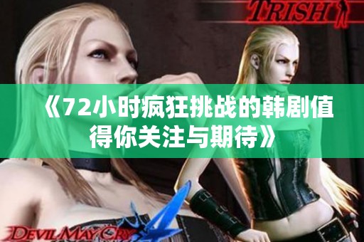 《72小时疯狂挑战的韩剧值得你关注与期待》