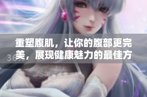 重塑腹肌，让你的腹部更完美，展现健康魅力的最佳方法是什么