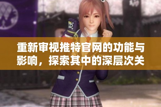 重新审视推特官网的功能与影响，探索其中的深层次关系与变革