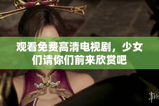 观看免费高清电视剧，少女们请你们前来欣赏吧