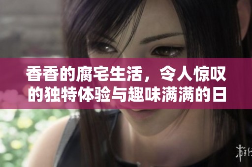 香香的腐宅生活，令人惊叹的独特体验与趣味满满的日常
