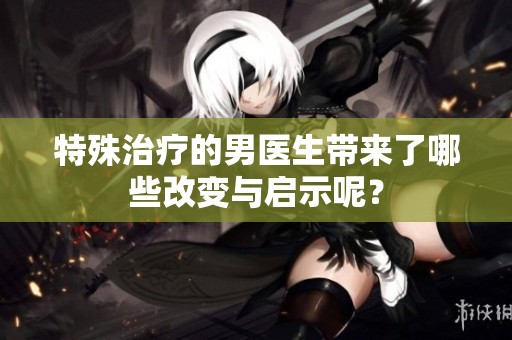 特殊治疗的男医生带来了哪些改变与启示呢？