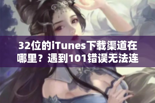 32位的iTunes下载渠道在哪里？遇到101错误无法连接应该如何解决？