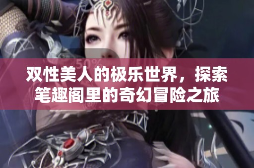 双性美人的极乐世界，探索笔趣阁里的奇幻冒险之旅