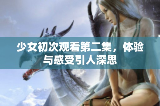 少女初次观看第二集，体验与感受引人深思