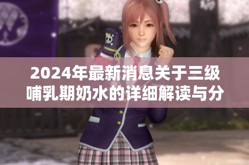2024年最新消息关于三级哺乳期奶水的详细解读与分析