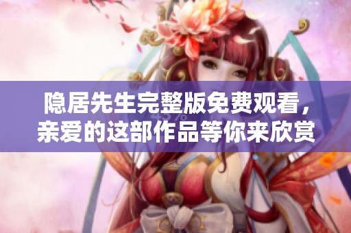 隐居先生完整版免费观看，亲爱的这部作品等你来欣赏！
