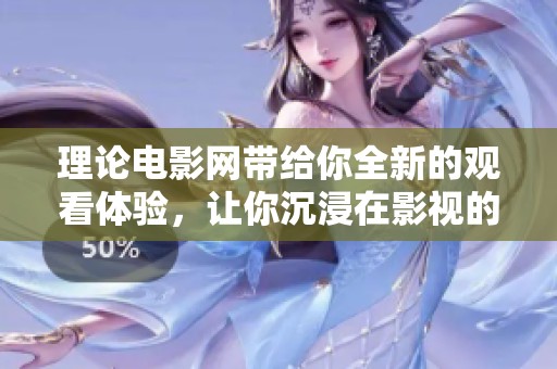 理论电影网带给你全新的观看体验，让你沉浸在影视的世界中