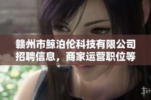 赣州市鲸泊伦科技有限公司招聘信息，商家运营职位等你来加入！