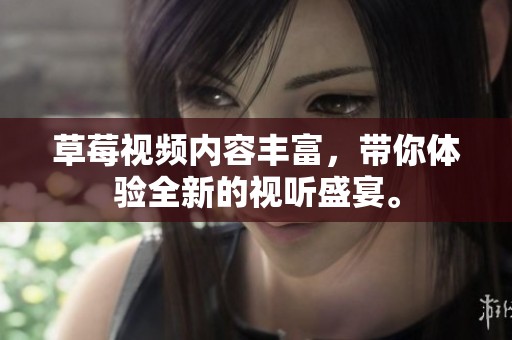 草莓视频内容丰富，带你体验全新的视听盛宴。