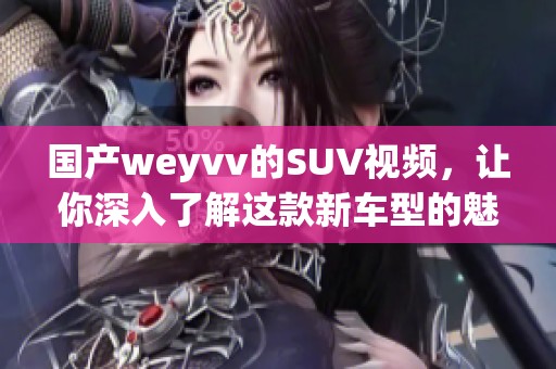 国产weyvv的SUV视频，让你深入了解这款新车型的魅力与性能。
