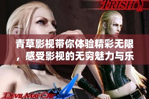 青草影视带你体验精彩无限，感受影视的无穷魅力与乐趣