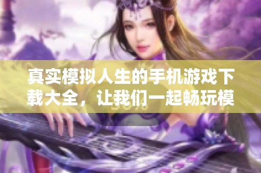 真实模拟人生的手机游戏下载大全，让我们一起畅玩模拟人生的精彩游戏。