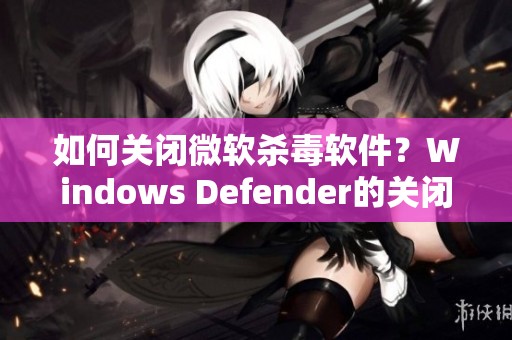 如何关闭微软杀毒软件？Windows Defender的关闭方法详解