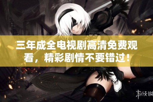 三年成全电视剧高清免费观看，精彩剧情不要错过！