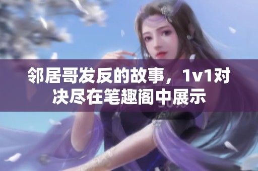 邻居哥发反的故事，1v1对决尽在笔趣阁中展示