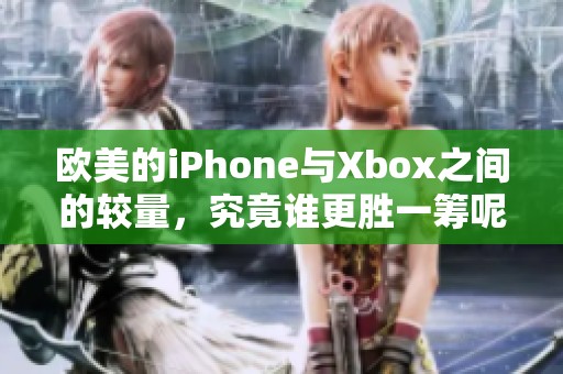 欧美的iPhone与Xbox之间的较量，究竟谁更胜一筹呢