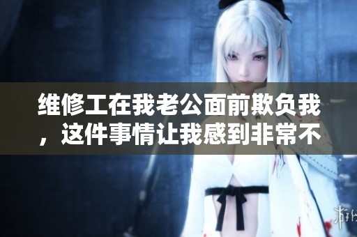 维修工在我老公面前欺负我，这件事情让我感到非常不舒服