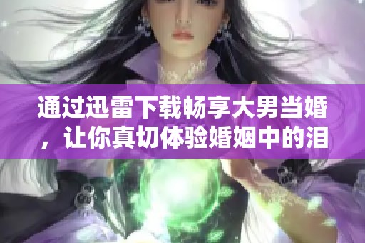 通过迅雷下载畅享大男当婚，让你真切体验婚姻中的泪水与欢笑感动