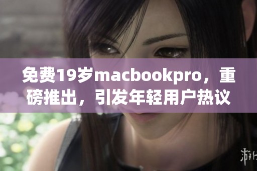 免费19岁macbookpro，重磅推出，引发年轻用户热议与关注