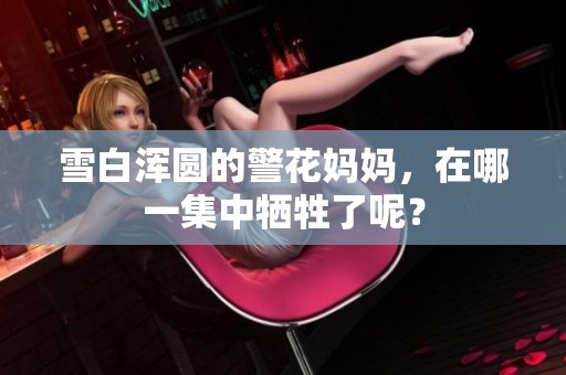 雪白浑圆的警花妈妈，在哪一集中牺牲了呢？