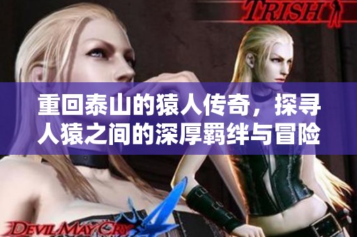 重回泰山的猿人传奇，探寻人猿之间的深厚羁绊与冒险故事