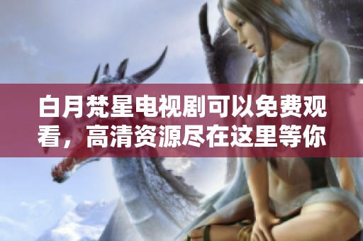 白月梵星电视剧可以免费观看，高清资源尽在这里等你来获取。