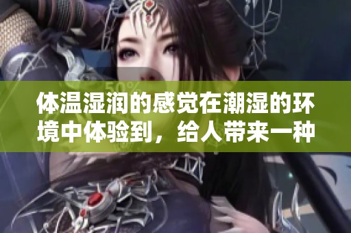体温湿润的感觉在潮湿的环境中体验到，给人带来一种独特的享受