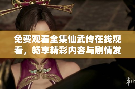 免费观看全集仙武传在线观看，畅享精彩内容与剧情发展