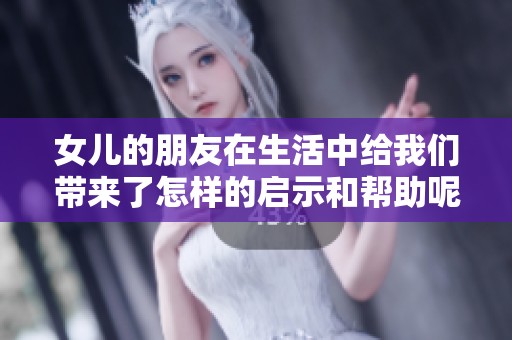 女儿的朋友在生活中给我们带来了怎样的启示和帮助呢
