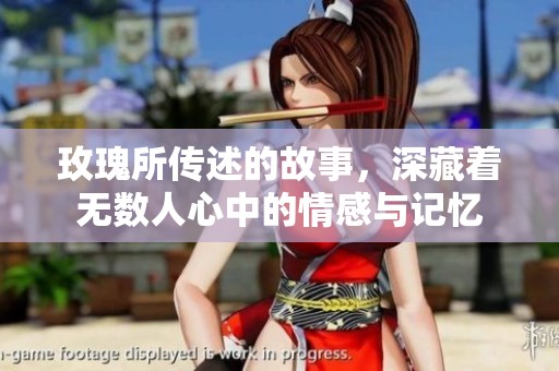 玫瑰所传述的故事，深藏着无数人心中的情感与记忆