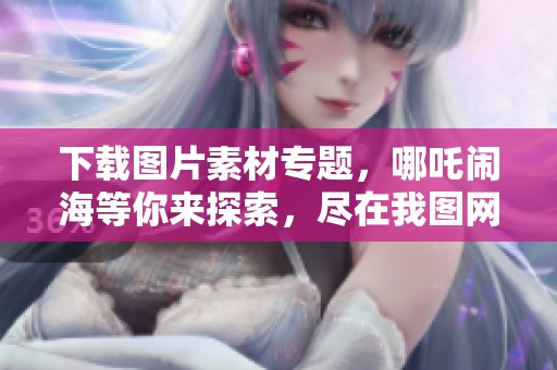 下载图片素材专题，哪吒闹海等你来探索，尽在我图网