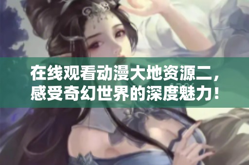 在线观看动漫大地资源二，感受奇幻世界的深度魅力！