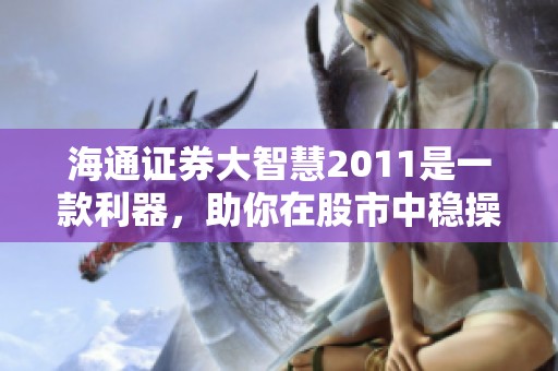 海通证券大智慧2011是一款利器，助你在股市中稳操胜券的信通科技工具