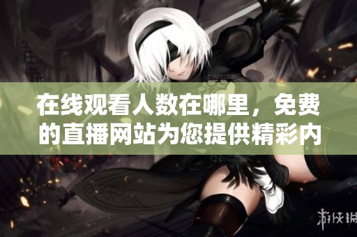 在线观看人数在哪里，免费的直播网站为您提供精彩内容