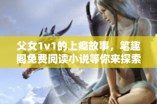 父女1v1的上瘾故事，笔趣阁免费阅读小说等你来探索