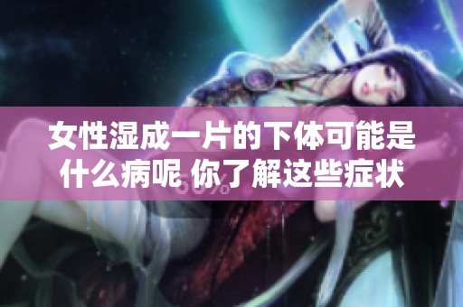 女性湿成一片的下体可能是什么病呢 你了解这些症状吗