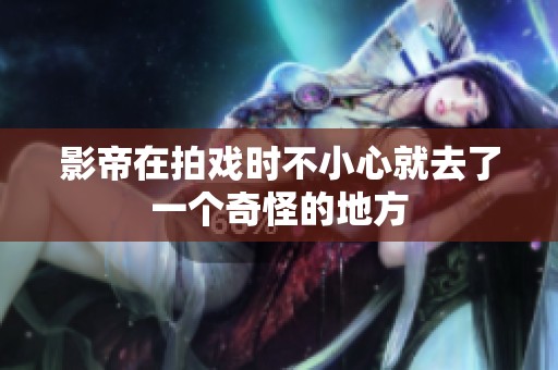 影帝在拍戏时不小心就去了一个奇怪的地方