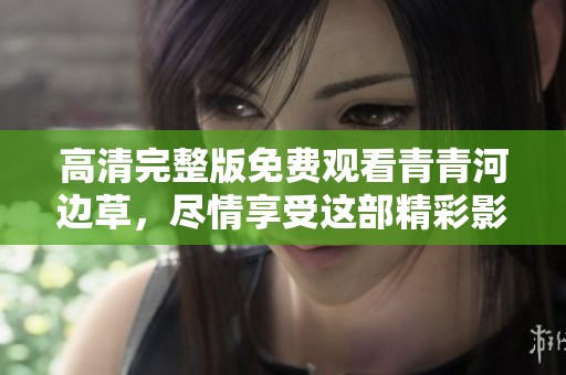 高清完整版免费观看青青河边草，尽情享受这部精彩影片