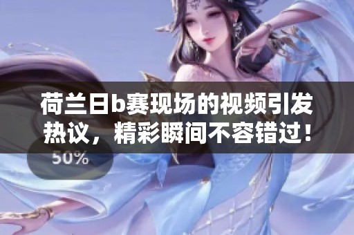 荷兰日b赛现场的视频引发热议，精彩瞬间不容错过！