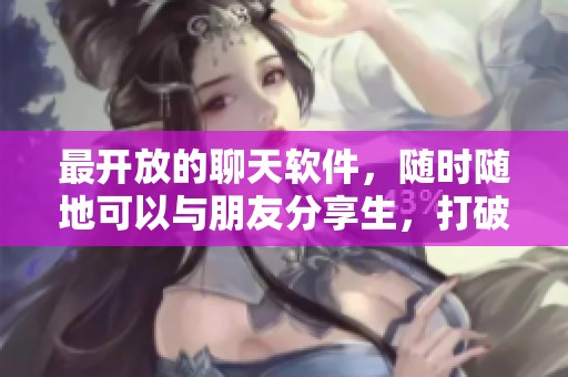 最开放的聊天软件，随时随地可以与朋友分享生，打破一切距离限制