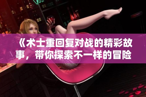 《术士重回复对战的精彩故事，带你探索不一样的冒险之旅》