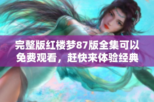 完整版红楼梦87版全集可以免费观看，赶快来体验经典之美吧！
