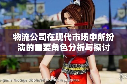 物流公司在现代市场中所扮演的重要角色分析与探讨