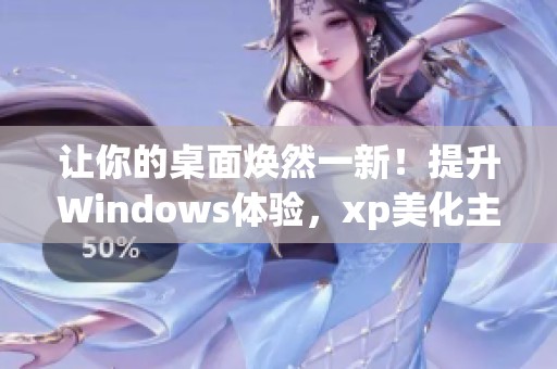 让你的桌面焕然一新！提升Windows体验，xp美化主题包来帮你！