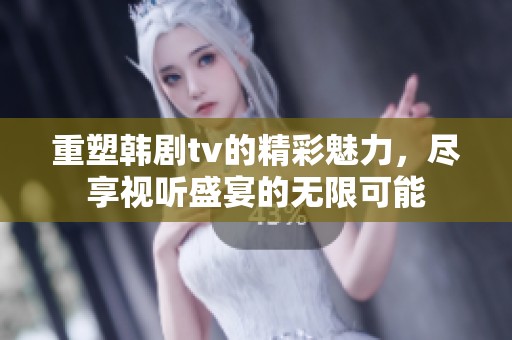 重塑韩剧tv的精彩魅力，尽享视听盛宴的无限可能